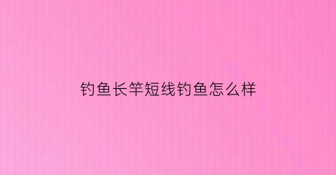 “钓鱼长竿短线钓鱼怎么样(钓鱼长竿短线钓鱼怎么样好钓吗)