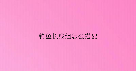 钓鱼长线组怎么搭配(长线鱼钩怎么绑图解)