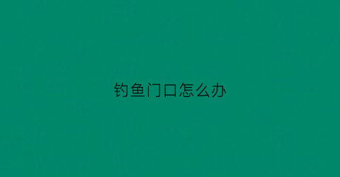钓鱼门口怎么办(钓鱼门口怎么办才能钓到)