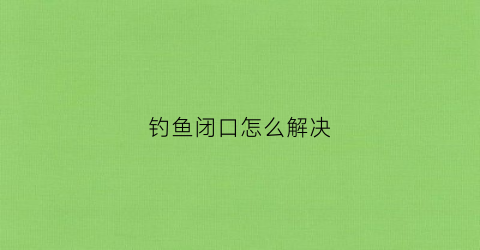 钓鱼闭口怎么解决(钓鱼口)