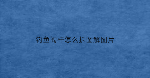钓鱼阀杆怎么拆图解图片(钓鱼阀杆怎么拆图解图片大全)