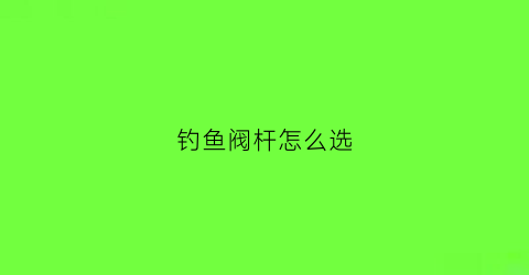钓鱼阀杆怎么选(阀钓竿怎么用)