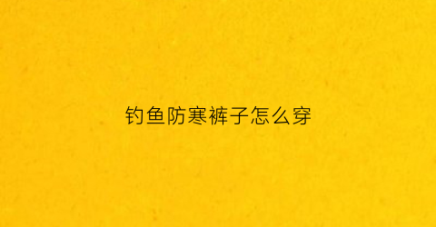 钓鱼防寒裤子怎么穿(防水钓鱼裤)