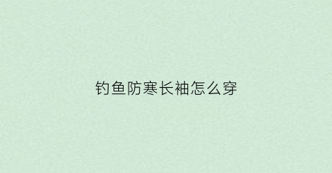 钓鱼防寒长袖怎么穿(钓鱼保暖衣)