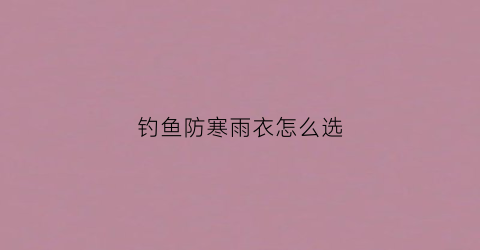 钓鱼防寒雨衣怎么选(钓鱼防寒雨衣怎么选)