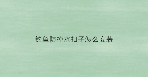 钓鱼防掉水扣子怎么安装(钓鱼的扣子叫什么)