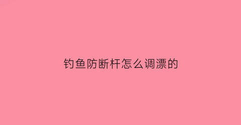 钓鱼防断杆怎么调漂的(钓鱼断杆)