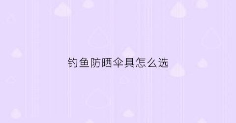 钓鱼防晒伞具怎么选(防晒钓鱼伞哪个牌子好)