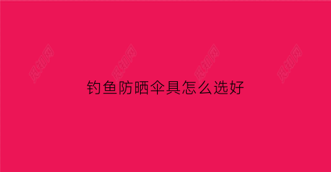 钓鱼防晒伞具怎么选好(钓鱼用什么防晒伞防晒效果好)