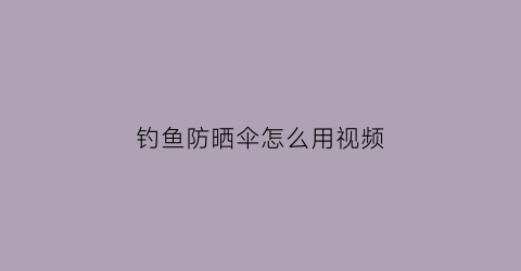 “钓鱼防晒伞怎么用视频(钓伞防晒效果怎么样)