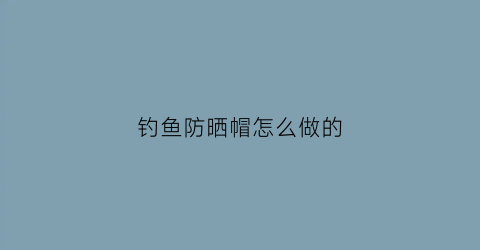 钓鱼防晒帽怎么做的