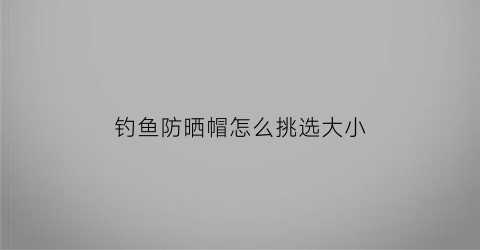 “钓鱼防晒帽怎么挑选大小(钓鱼防晒帽怎么挑选大小型号)