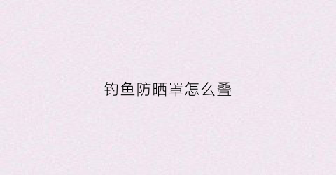 钓鱼防晒罩怎么叠(钓鱼防晒罩怎么叠视频)
