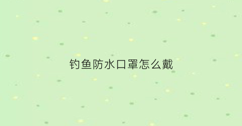 “钓鱼防水口罩怎么戴(钓鱼防雨罩)