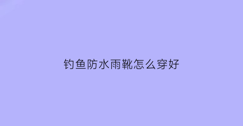 钓鱼防水雨靴怎么穿好(钓鱼防水棉靴价格图片)