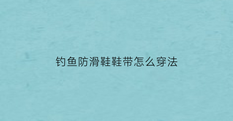 钓鱼防滑鞋鞋带怎么穿法(冰钓防滑鞋套)