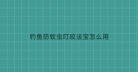 钓鱼防蚊虫叮咬法宝怎么用(钓鱼防蚊)