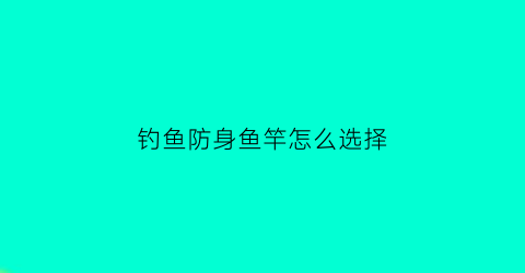 钓鱼防身鱼竿怎么选择(防身最实用)