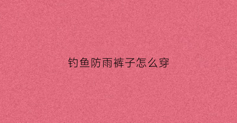 钓鱼防雨裤子怎么穿(防雨的裤子)