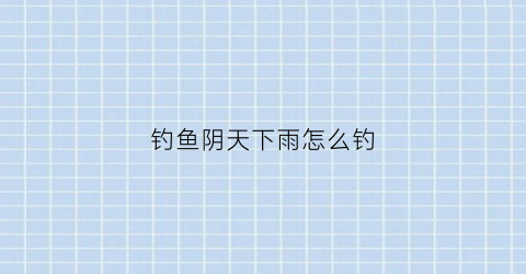 “钓鱼阴天下雨怎么钓(阴天下雨怎样钓鱼)