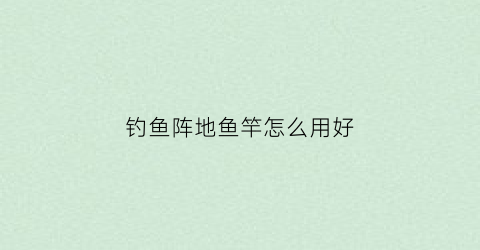 钓鱼阵地鱼竿怎么用好(钓鱼阵地鱼竿怎么用好一点)