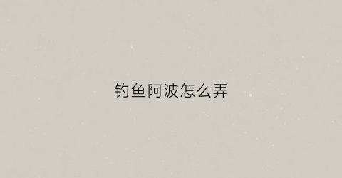 钓鱼阿波怎么弄(啊波钓法)