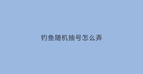 钓鱼随机抽号怎么弄(钓场专用抽号软件)