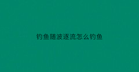 钓鱼随波逐流怎么钓鱼(随波逐流是死鱼)
