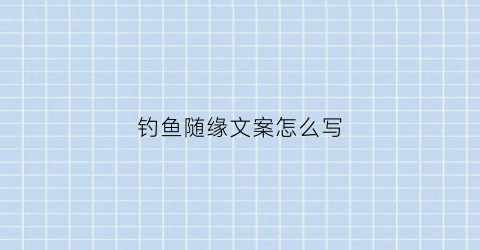 钓鱼随缘文案怎么写(钓鱼随缘文案怎么写好看)
