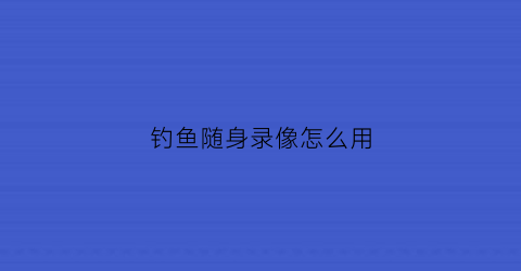 钓鱼随身录像怎么用