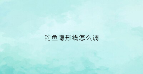 钓鱼隐形线怎么调(最好的隐形钓鱼线)