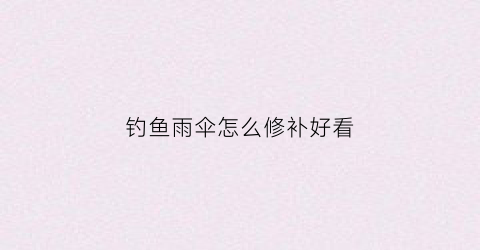 钓鱼雨伞怎么修补好看(钓鱼伞漏雨处理小窍门)