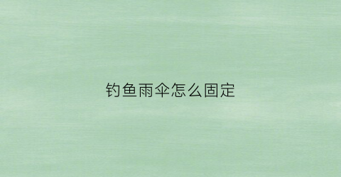 钓鱼雨伞怎么固定(钓伞怎么固定结实)