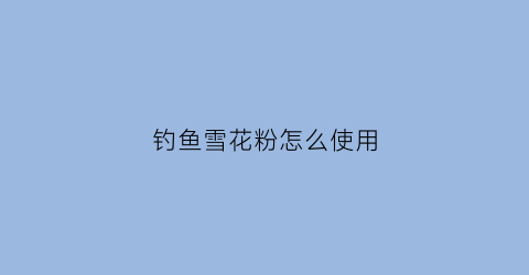钓鱼雪花粉怎么使用(钓鱼雪花粉怎么使用视频)