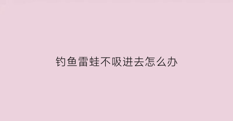 “钓鱼雷蛙不吸进去怎么办(雷蛙钩不锋利怎么办)