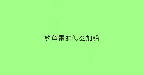 钓鱼雷蛙怎么加铅(钓鱼的雷蛙)