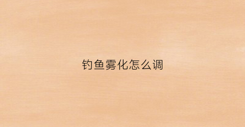 钓鱼雾化怎么调(野钓雾化)