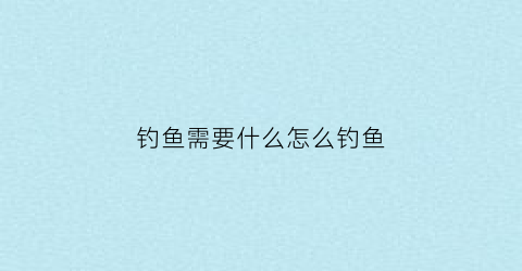 钓鱼需要什么怎么钓鱼(钓鱼需要什么)