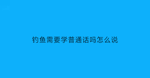 “钓鱼需要学普通话吗怎么说(钓鱼难不难学)