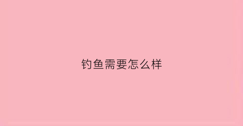 钓鱼需要怎么样(钓鱼需要怎么样的鱼竿)
