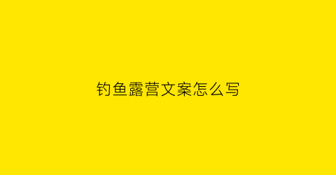 钓鱼露营文案怎么写(钓鱼露营文案怎么写吸引人)