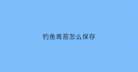 “钓鱼青苔怎么保存(钓鱼青苔怎么保存时间长)