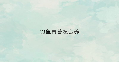 钓鱼青苔怎么养(钓鱼青苔怎么养长得好)