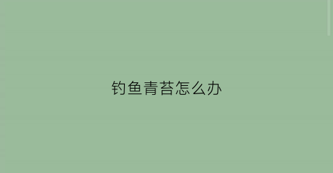 钓鱼青苔怎么办(钓鱼青苔怎么办才能去除)