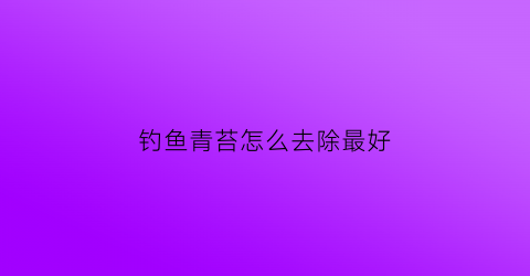 钓鱼青苔怎么去除最好(钓鱼青苔太多怎么办)