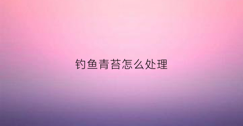钓鱼青苔怎么处理(钓鱼青苔怎么处理方法)
