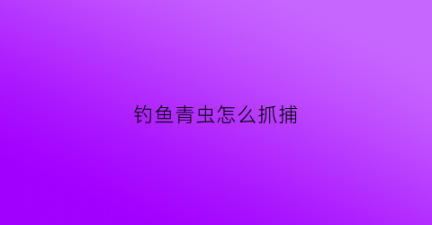 钓鱼青虫怎么抓捕(钓鱼的青虫是什么东西)