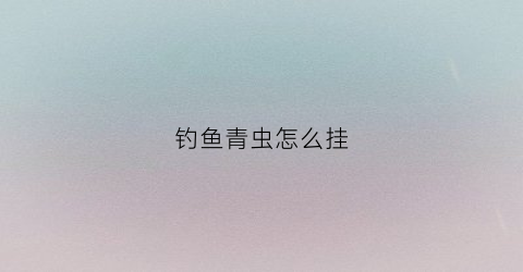 钓鱼青虫怎么挂(青虫钓淡水鱼)
