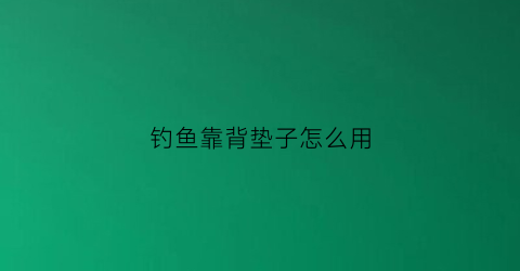 钓鱼靠背垫子怎么用(钓鱼靠背椅子)