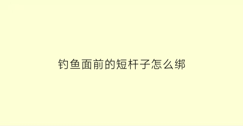 钓鱼面前的短杆子怎么绑(短竿钓边)
